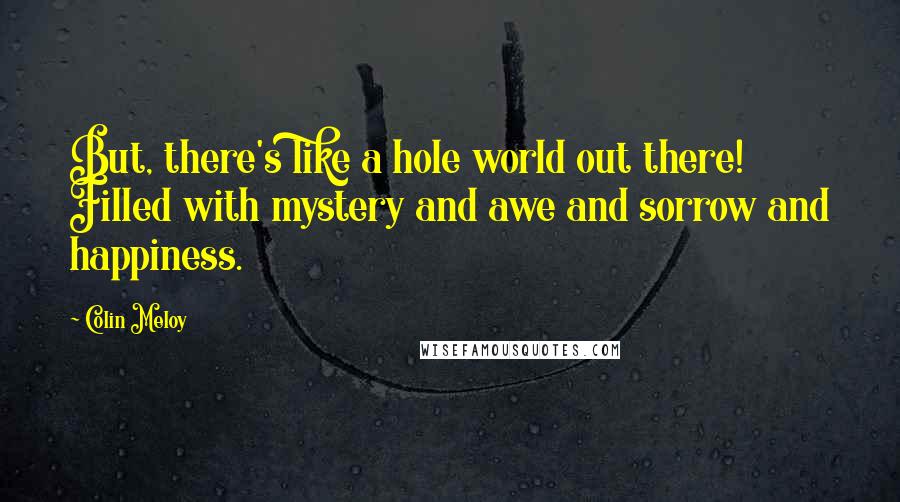 Colin Meloy Quotes: But, there's like a hole world out there! Filled with mystery and awe and sorrow and happiness.