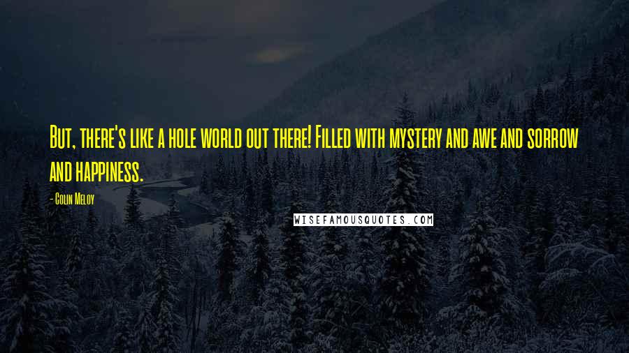 Colin Meloy Quotes: But, there's like a hole world out there! Filled with mystery and awe and sorrow and happiness.