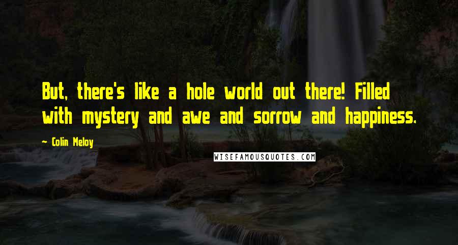 Colin Meloy Quotes: But, there's like a hole world out there! Filled with mystery and awe and sorrow and happiness.