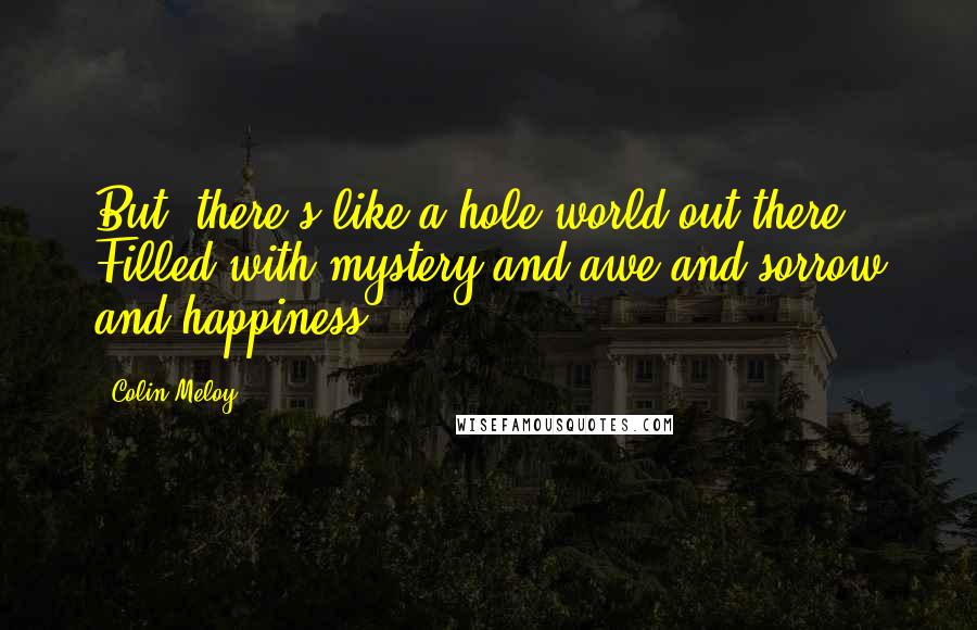 Colin Meloy Quotes: But, there's like a hole world out there! Filled with mystery and awe and sorrow and happiness.