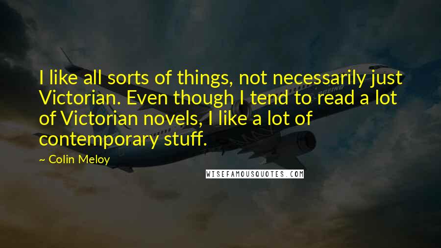 Colin Meloy Quotes: I like all sorts of things, not necessarily just Victorian. Even though I tend to read a lot of Victorian novels, I like a lot of contemporary stuff.