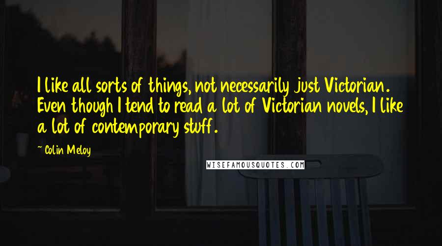 Colin Meloy Quotes: I like all sorts of things, not necessarily just Victorian. Even though I tend to read a lot of Victorian novels, I like a lot of contemporary stuff.