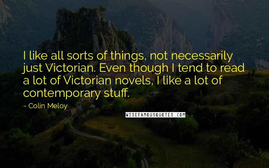 Colin Meloy Quotes: I like all sorts of things, not necessarily just Victorian. Even though I tend to read a lot of Victorian novels, I like a lot of contemporary stuff.