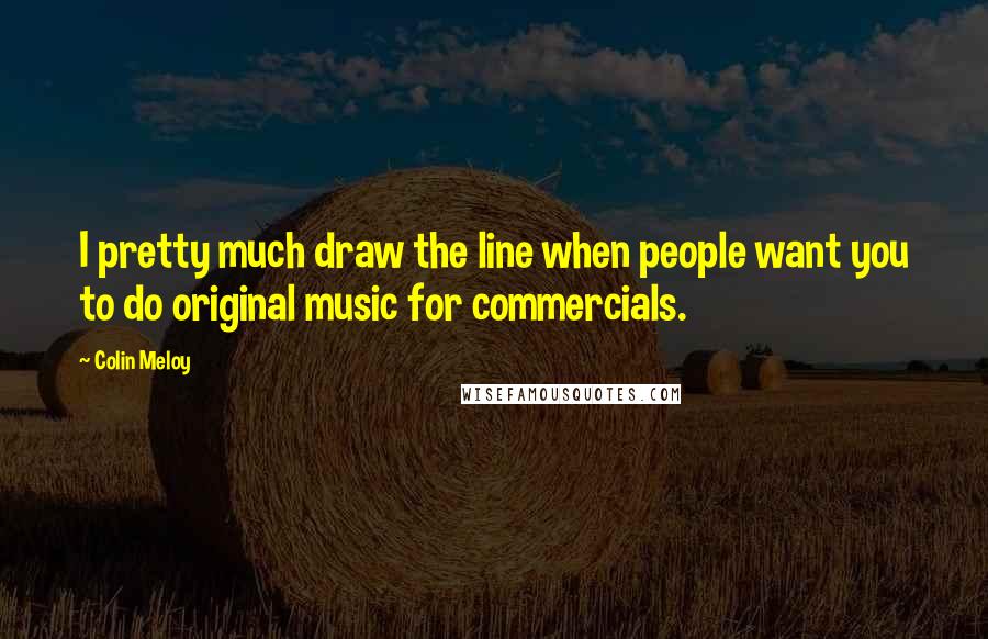 Colin Meloy Quotes: I pretty much draw the line when people want you to do original music for commercials.