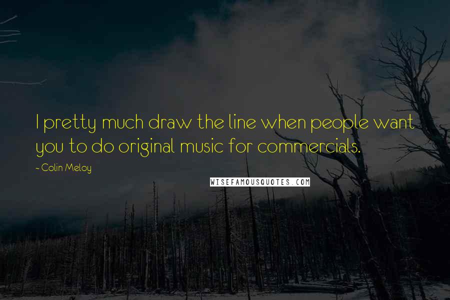 Colin Meloy Quotes: I pretty much draw the line when people want you to do original music for commercials.