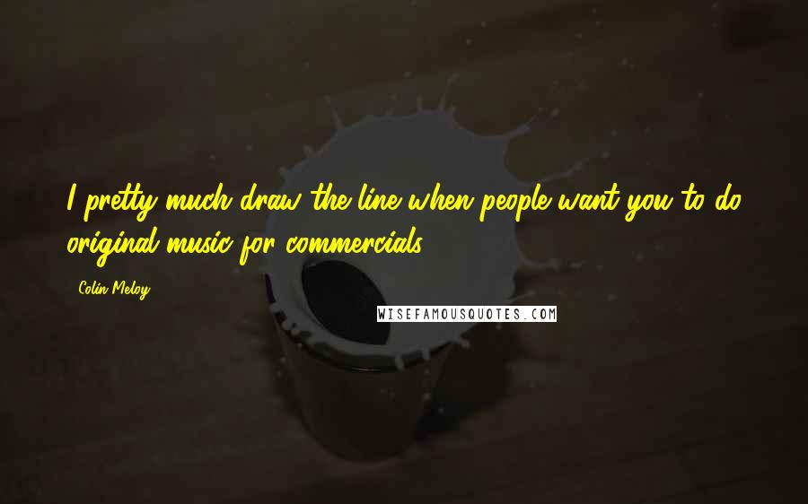 Colin Meloy Quotes: I pretty much draw the line when people want you to do original music for commercials.