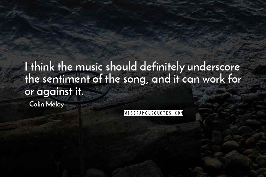 Colin Meloy Quotes: I think the music should definitely underscore the sentiment of the song, and it can work for or against it.