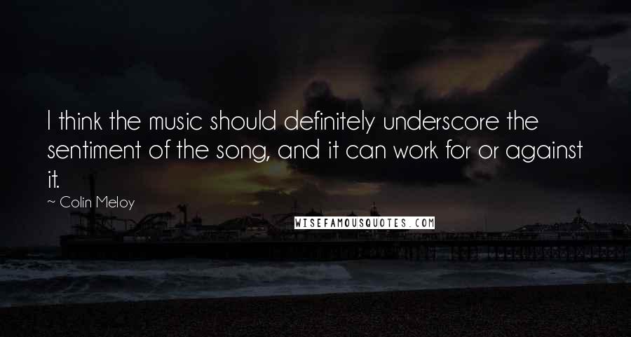 Colin Meloy Quotes: I think the music should definitely underscore the sentiment of the song, and it can work for or against it.