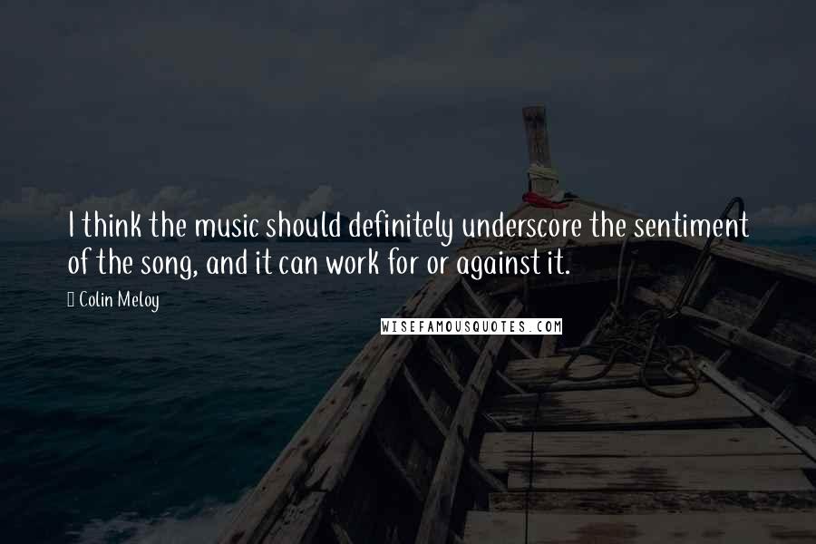 Colin Meloy Quotes: I think the music should definitely underscore the sentiment of the song, and it can work for or against it.