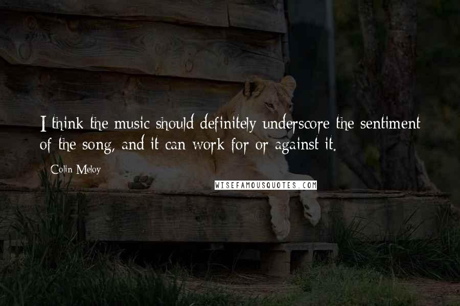 Colin Meloy Quotes: I think the music should definitely underscore the sentiment of the song, and it can work for or against it.