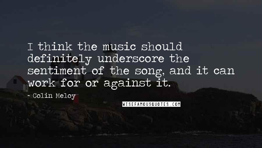 Colin Meloy Quotes: I think the music should definitely underscore the sentiment of the song, and it can work for or against it.