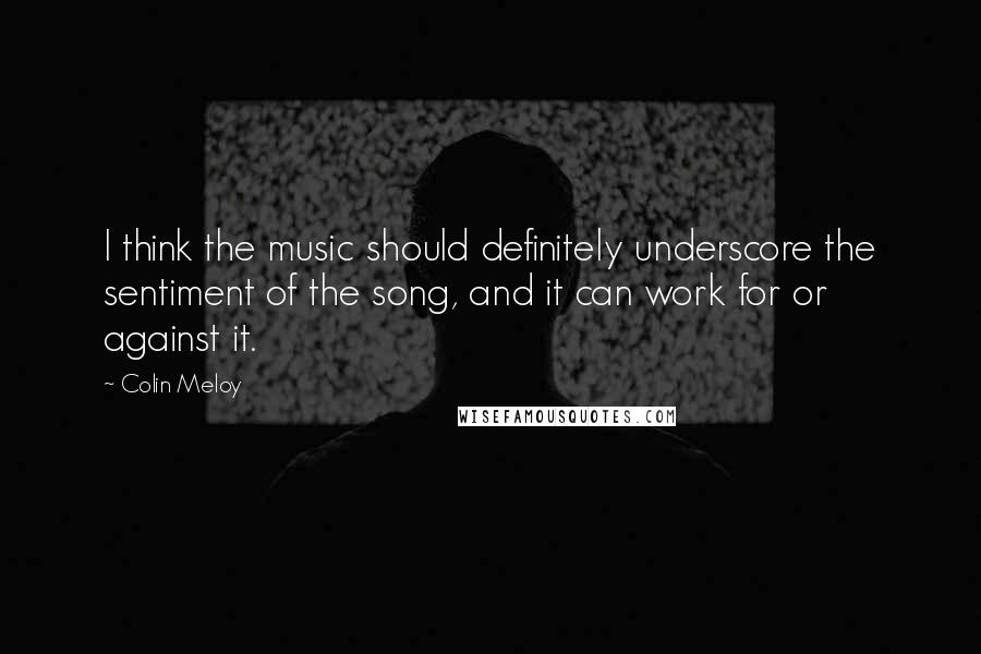 Colin Meloy Quotes: I think the music should definitely underscore the sentiment of the song, and it can work for or against it.