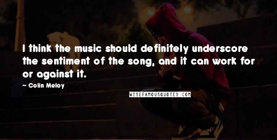 Colin Meloy Quotes: I think the music should definitely underscore the sentiment of the song, and it can work for or against it.