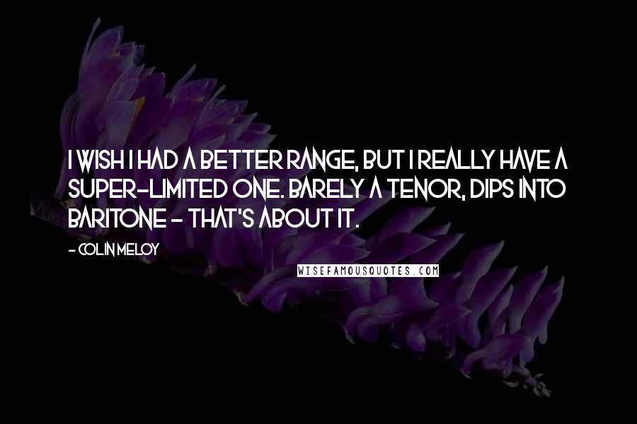 Colin Meloy Quotes: I wish I had a better range, but I really have a super-limited one. Barely a tenor, dips into baritone - that's about it.