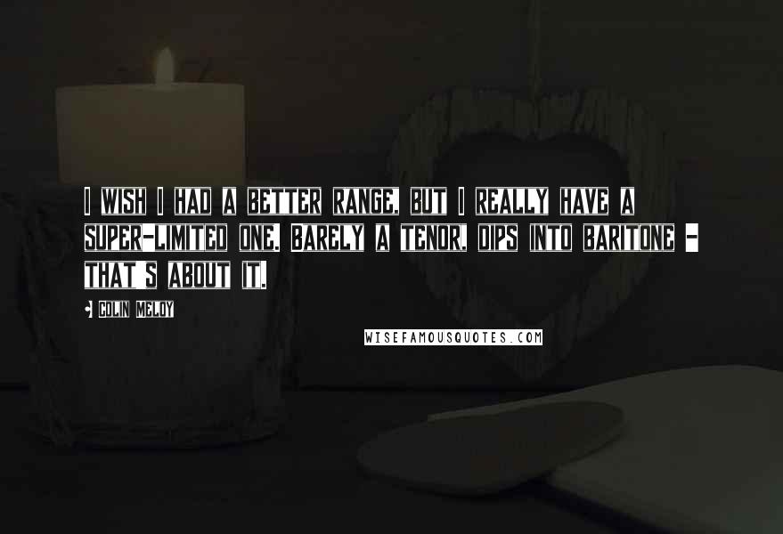 Colin Meloy Quotes: I wish I had a better range, but I really have a super-limited one. Barely a tenor, dips into baritone - that's about it.