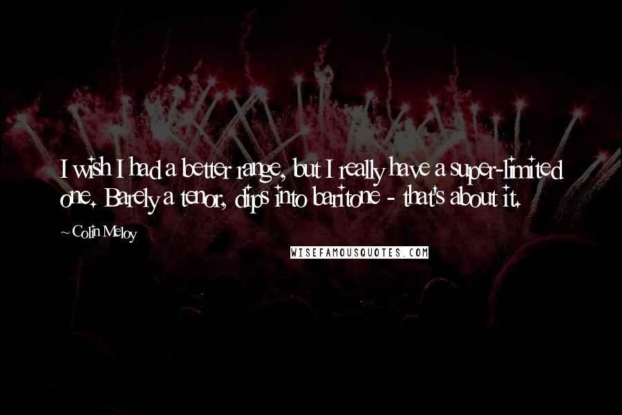 Colin Meloy Quotes: I wish I had a better range, but I really have a super-limited one. Barely a tenor, dips into baritone - that's about it.
