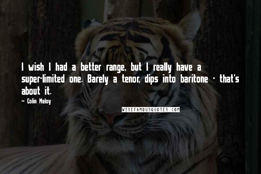 Colin Meloy Quotes: I wish I had a better range, but I really have a super-limited one. Barely a tenor, dips into baritone - that's about it.