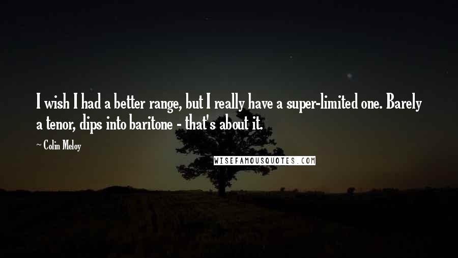 Colin Meloy Quotes: I wish I had a better range, but I really have a super-limited one. Barely a tenor, dips into baritone - that's about it.