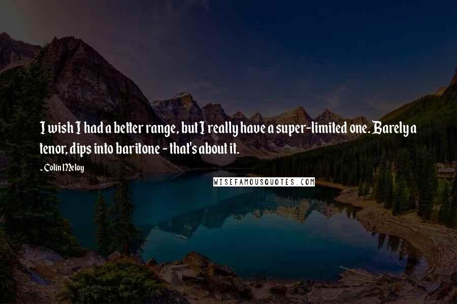 Colin Meloy Quotes: I wish I had a better range, but I really have a super-limited one. Barely a tenor, dips into baritone - that's about it.