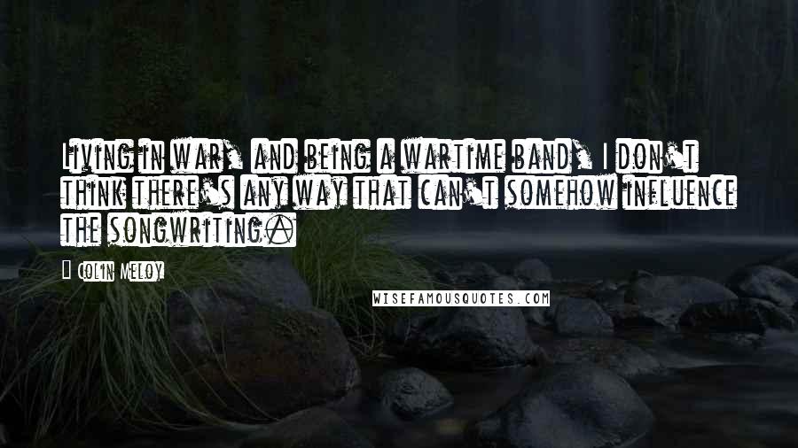 Colin Meloy Quotes: Living in war, and being a wartime band, I don't think there's any way that can't somehow influence the songwriting.