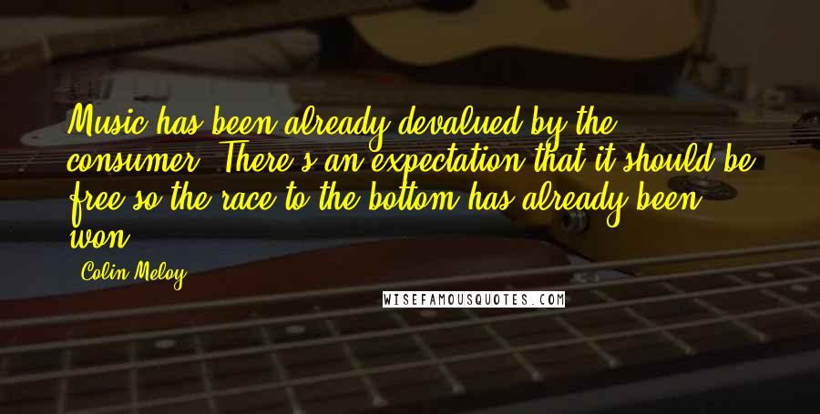 Colin Meloy Quotes: Music has been already devalued by the consumer. There's an expectation that it should be free so the race to the bottom has already been won.