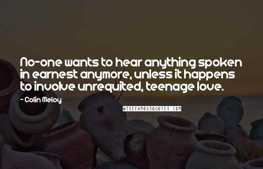 Colin Meloy Quotes: No-one wants to hear anything spoken in earnest anymore, unless it happens to involve unrequited, teenage love.