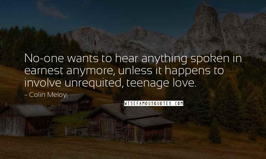 Colin Meloy Quotes: No-one wants to hear anything spoken in earnest anymore, unless it happens to involve unrequited, teenage love.