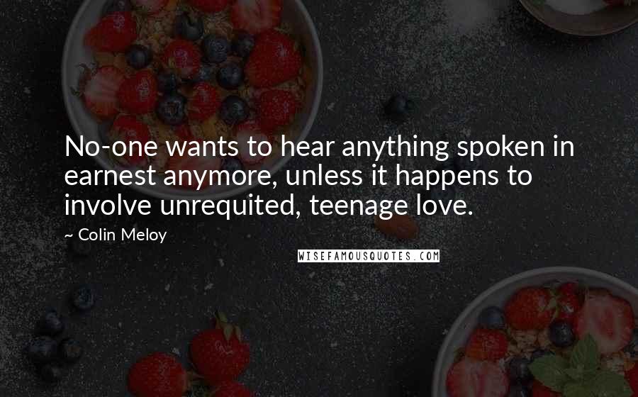 Colin Meloy Quotes: No-one wants to hear anything spoken in earnest anymore, unless it happens to involve unrequited, teenage love.