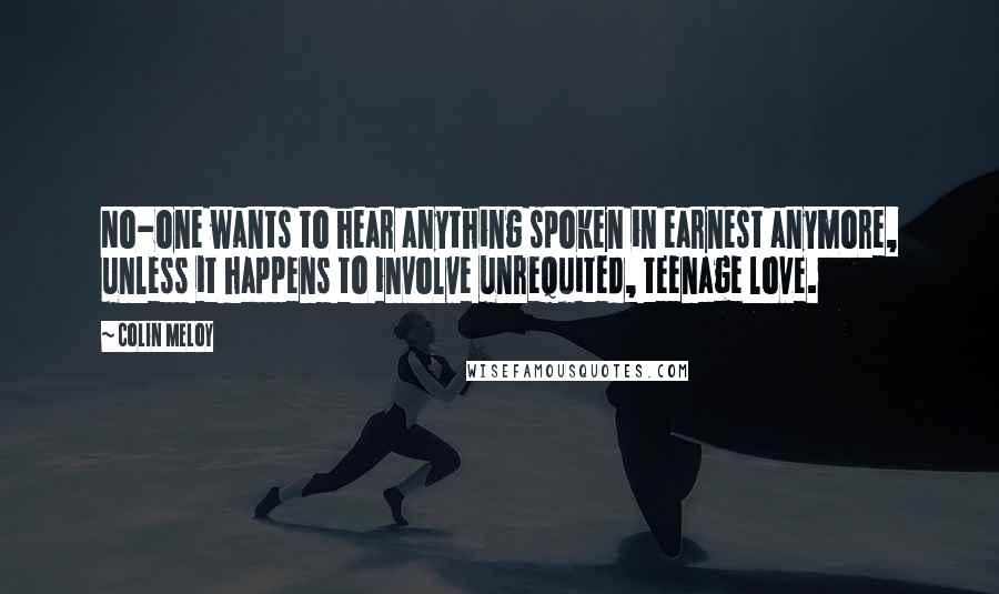 Colin Meloy Quotes: No-one wants to hear anything spoken in earnest anymore, unless it happens to involve unrequited, teenage love.