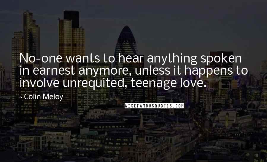 Colin Meloy Quotes: No-one wants to hear anything spoken in earnest anymore, unless it happens to involve unrequited, teenage love.