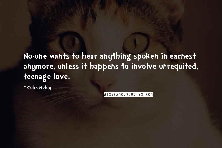 Colin Meloy Quotes: No-one wants to hear anything spoken in earnest anymore, unless it happens to involve unrequited, teenage love.