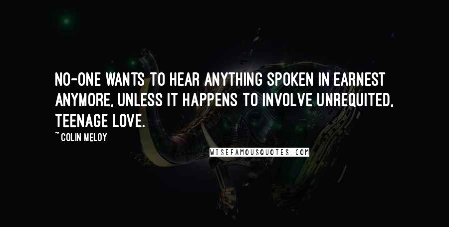 Colin Meloy Quotes: No-one wants to hear anything spoken in earnest anymore, unless it happens to involve unrequited, teenage love.