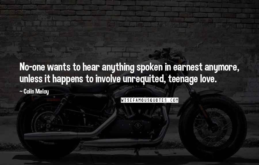 Colin Meloy Quotes: No-one wants to hear anything spoken in earnest anymore, unless it happens to involve unrequited, teenage love.