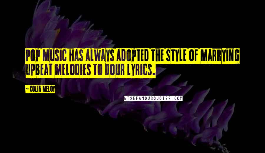 Colin Meloy Quotes: Pop music has always adopted the style of marrying upbeat melodies to dour lyrics.