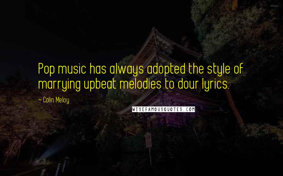 Colin Meloy Quotes: Pop music has always adopted the style of marrying upbeat melodies to dour lyrics.