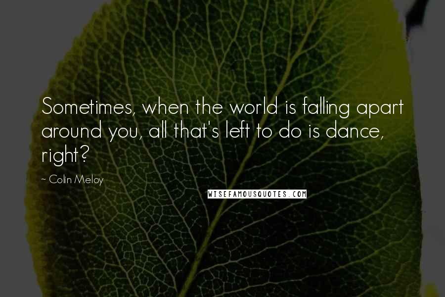 Colin Meloy Quotes: Sometimes, when the world is falling apart around you, all that's left to do is dance, right?