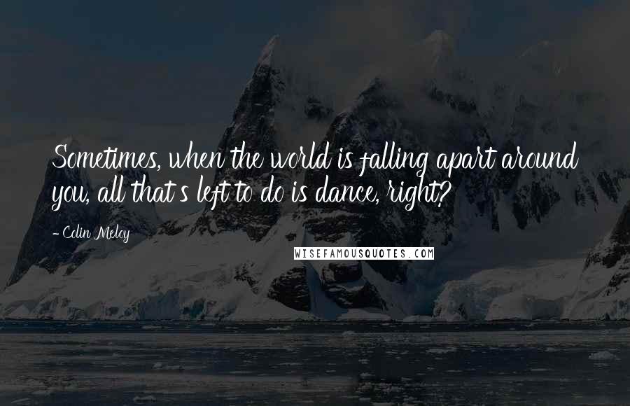 Colin Meloy Quotes: Sometimes, when the world is falling apart around you, all that's left to do is dance, right?
