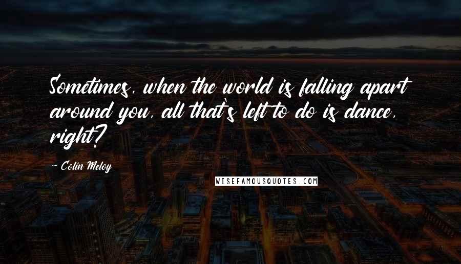 Colin Meloy Quotes: Sometimes, when the world is falling apart around you, all that's left to do is dance, right?