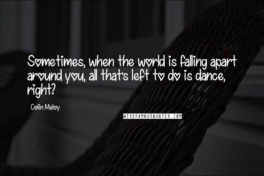 Colin Meloy Quotes: Sometimes, when the world is falling apart around you, all that's left to do is dance, right?