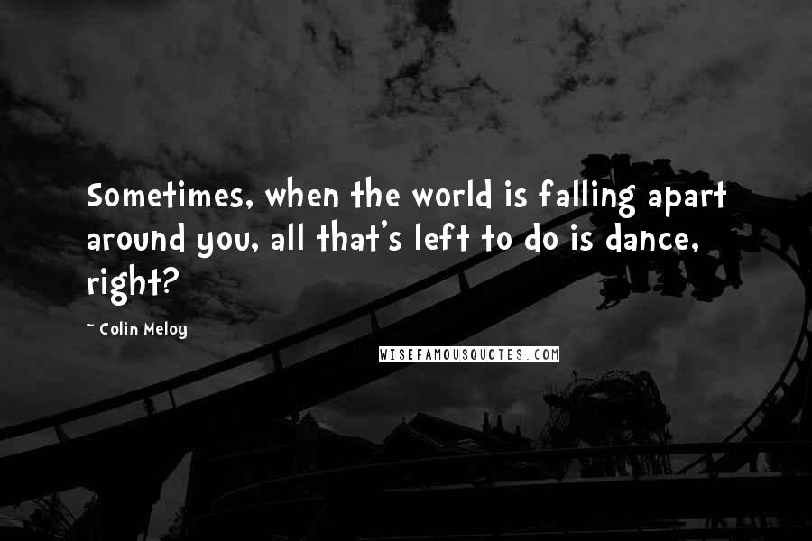 Colin Meloy Quotes: Sometimes, when the world is falling apart around you, all that's left to do is dance, right?