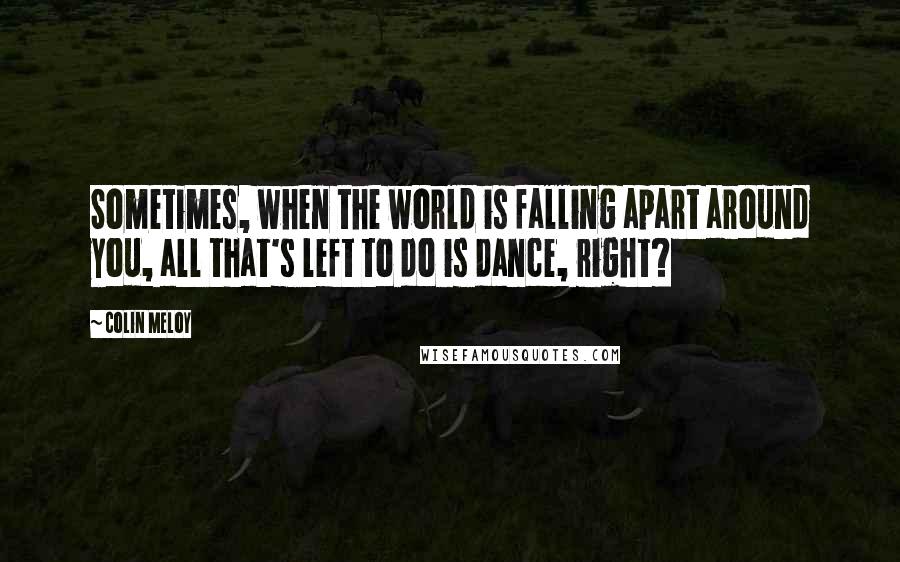 Colin Meloy Quotes: Sometimes, when the world is falling apart around you, all that's left to do is dance, right?