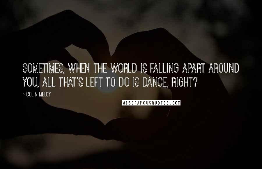 Colin Meloy Quotes: Sometimes, when the world is falling apart around you, all that's left to do is dance, right?