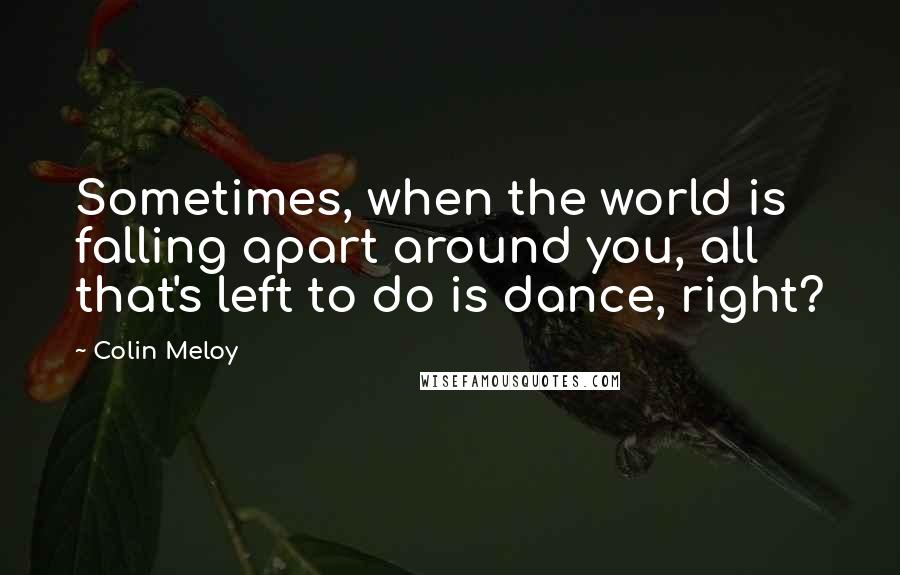 Colin Meloy Quotes: Sometimes, when the world is falling apart around you, all that's left to do is dance, right?