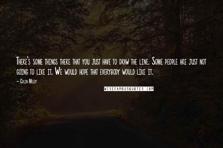 Colin Meloy Quotes: There's some things there that you just have to draw the line. Some people are just not going to like it. We would hope that everybody would like it.