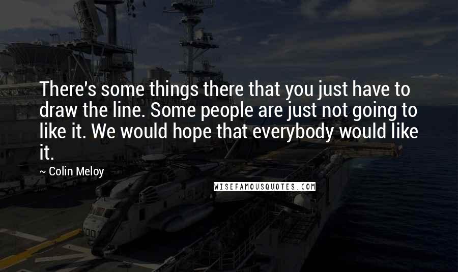 Colin Meloy Quotes: There's some things there that you just have to draw the line. Some people are just not going to like it. We would hope that everybody would like it.