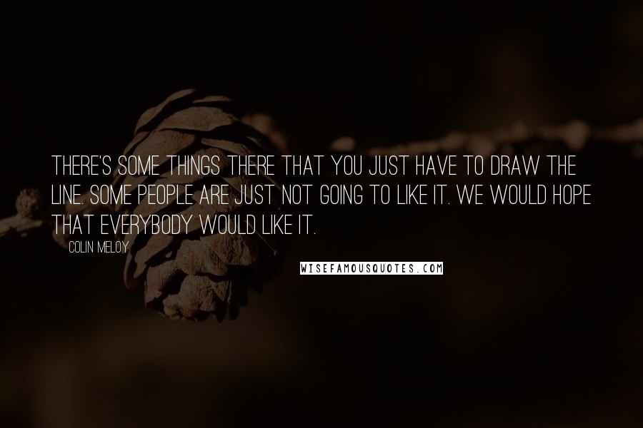 Colin Meloy Quotes: There's some things there that you just have to draw the line. Some people are just not going to like it. We would hope that everybody would like it.