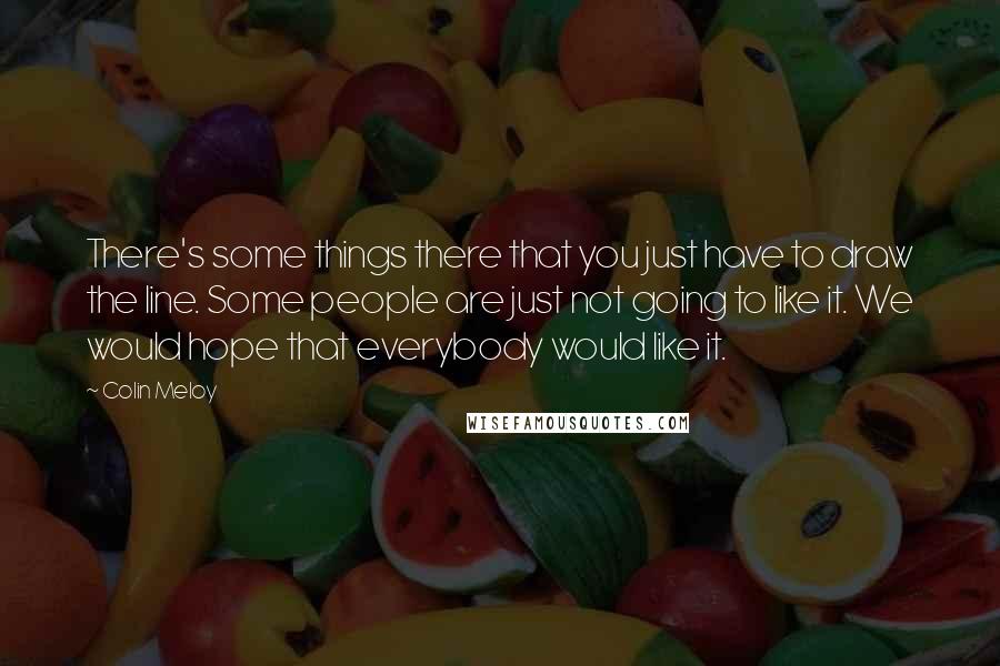 Colin Meloy Quotes: There's some things there that you just have to draw the line. Some people are just not going to like it. We would hope that everybody would like it.