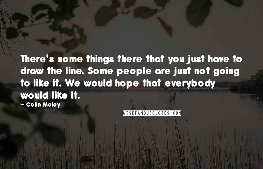 Colin Meloy Quotes: There's some things there that you just have to draw the line. Some people are just not going to like it. We would hope that everybody would like it.