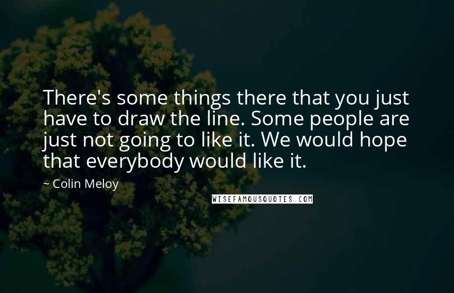 Colin Meloy Quotes: There's some things there that you just have to draw the line. Some people are just not going to like it. We would hope that everybody would like it.