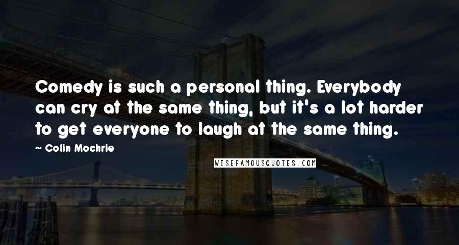 Colin Mochrie Quotes: Comedy is such a personal thing. Everybody can cry at the same thing, but it's a lot harder to get everyone to laugh at the same thing.